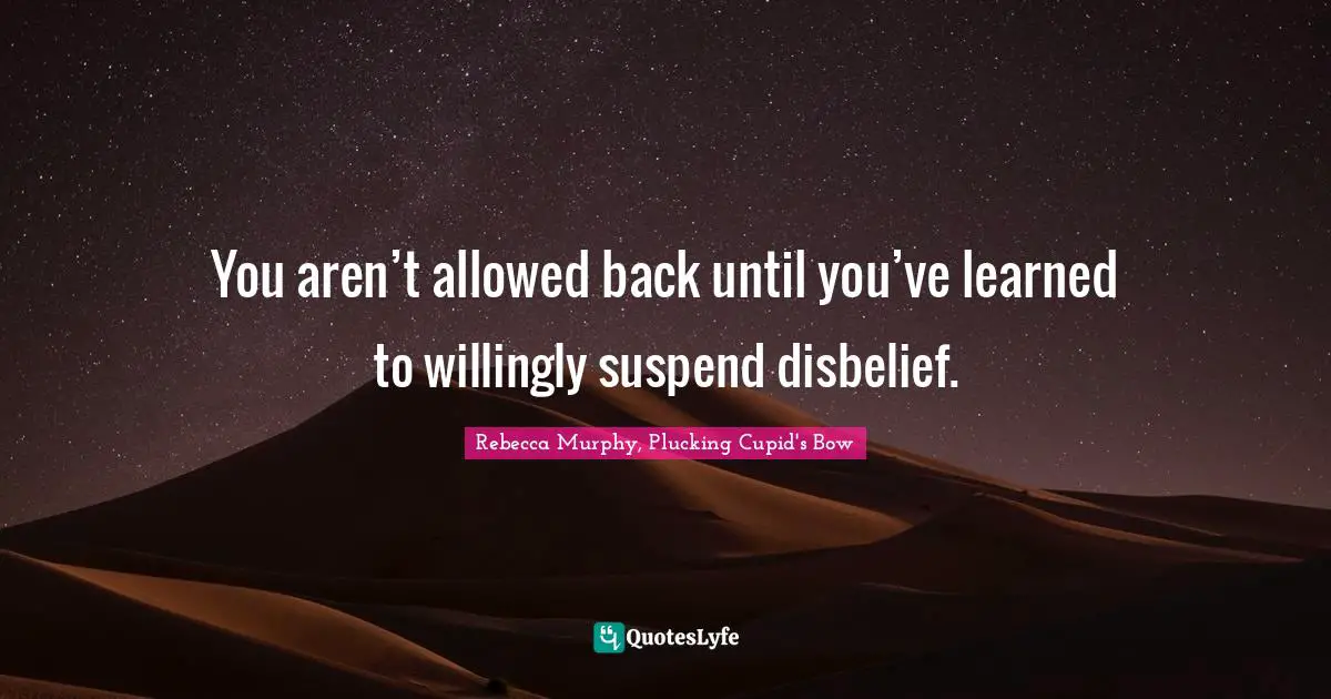 You aren’t allowed back until you’ve learned to willingly suspend disbelief.