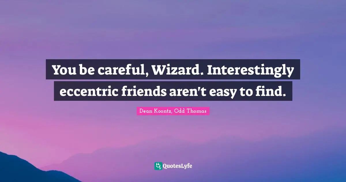 You be careful, Wizard. Interestingly eccentric friends aren't easy to find.
