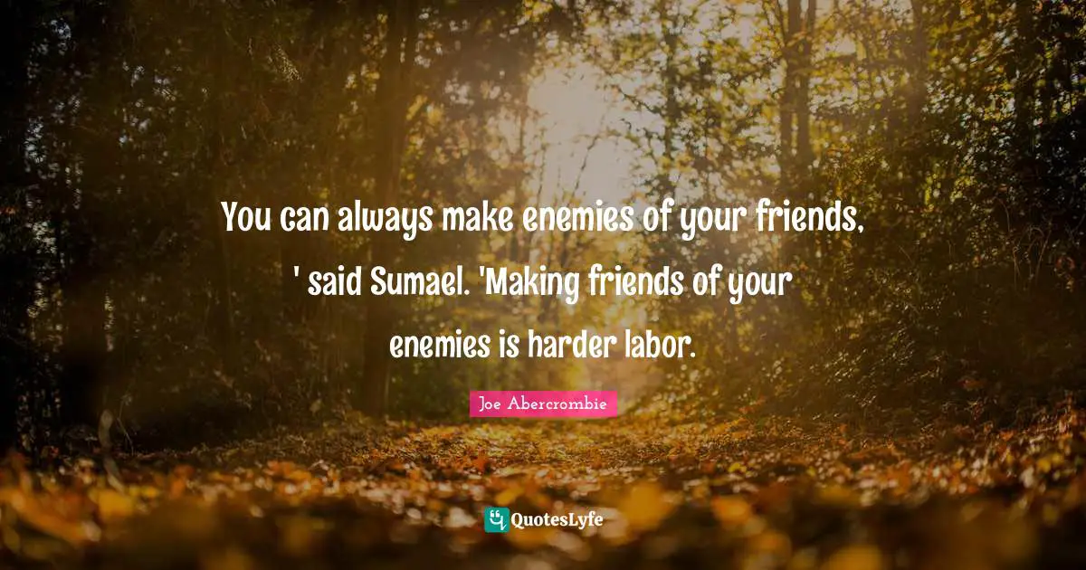 You can always make enemies of your friends, ' said Sumael. 'Making friends of your enemies is harder labor.