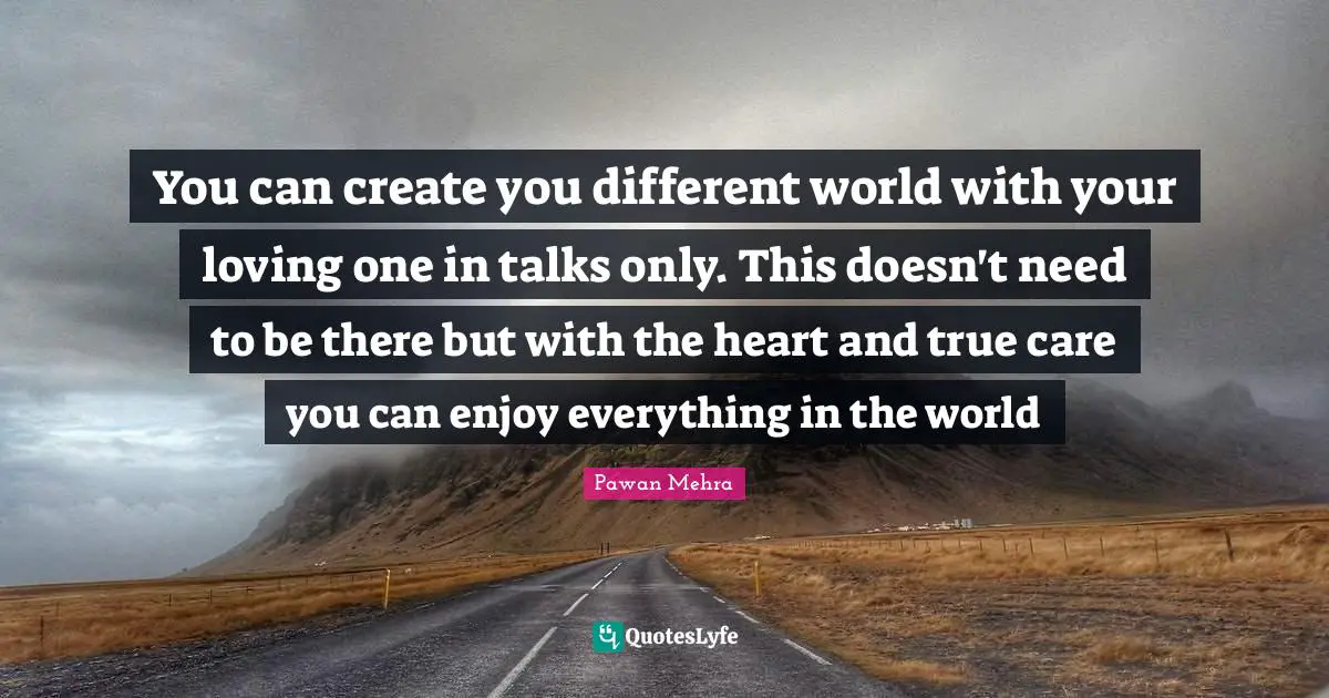 You can create you different world with your loving one in talks only. This doesn't need to be there but with the heart and true care you can enjoy everything in the world