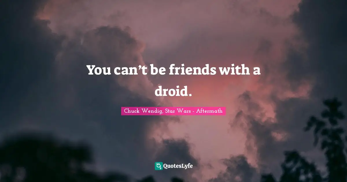 You can’t be friends with a droid.