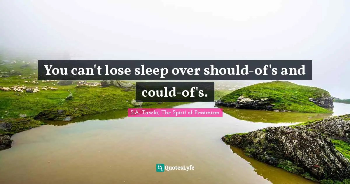 You can't lose sleep over should-of's and could-of's.