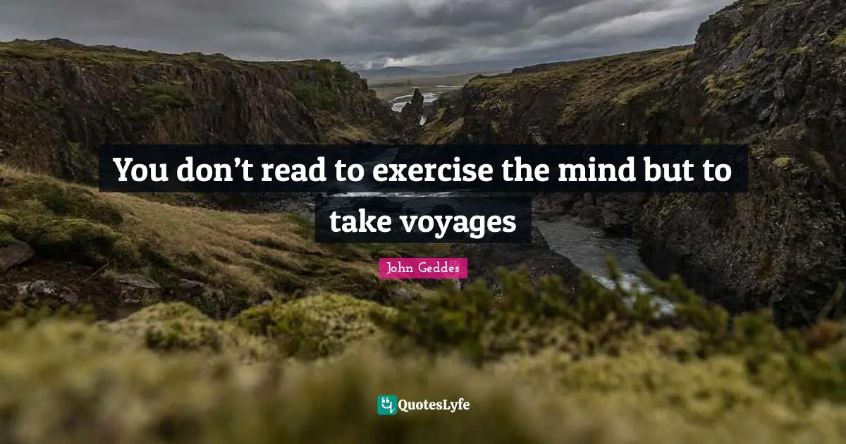 You don’t read to exercise the mind but to take voyages