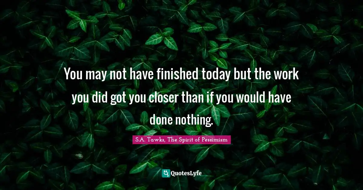 You may not have finished today but the work you did got you closer than if you would have done nothing.