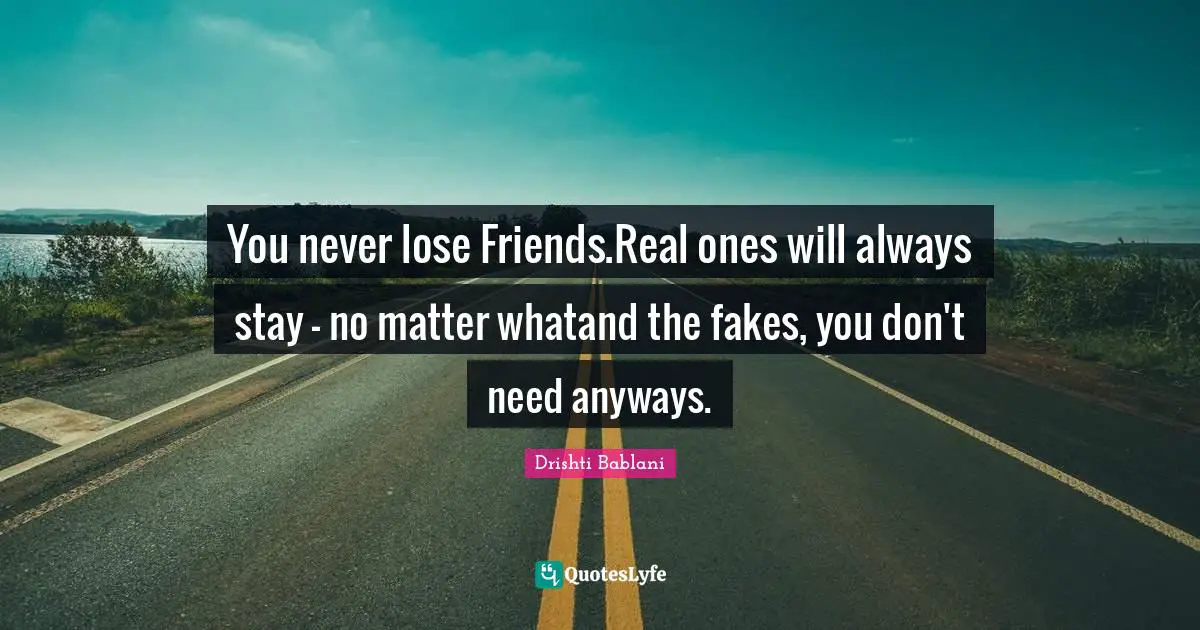 You never lose Friends.Real ones will always stay - no matter whatand the fakes, you don't need anyways.