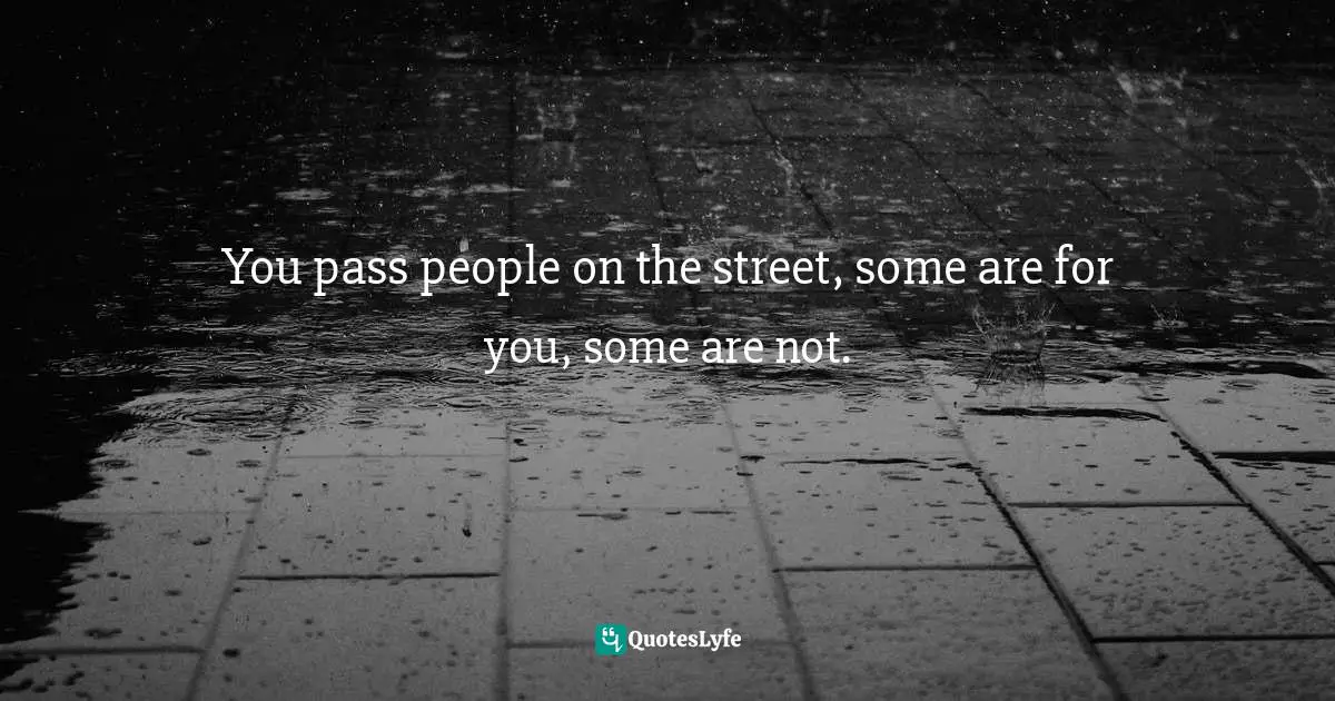 You pass people on the street, some are for you, some are not.