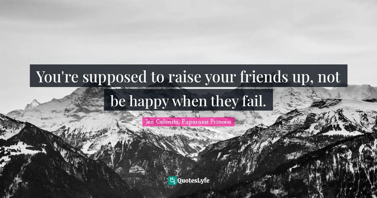 You're supposed to raise your friends up, not be happy when they fail.