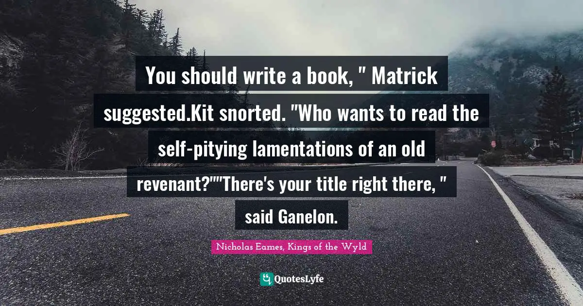 You should write a book, " Matrick suggested.Kit snorted. "Who wants to read the self-pitying lamentations of an old revenant?""There's your title right there, " said Ganelon.