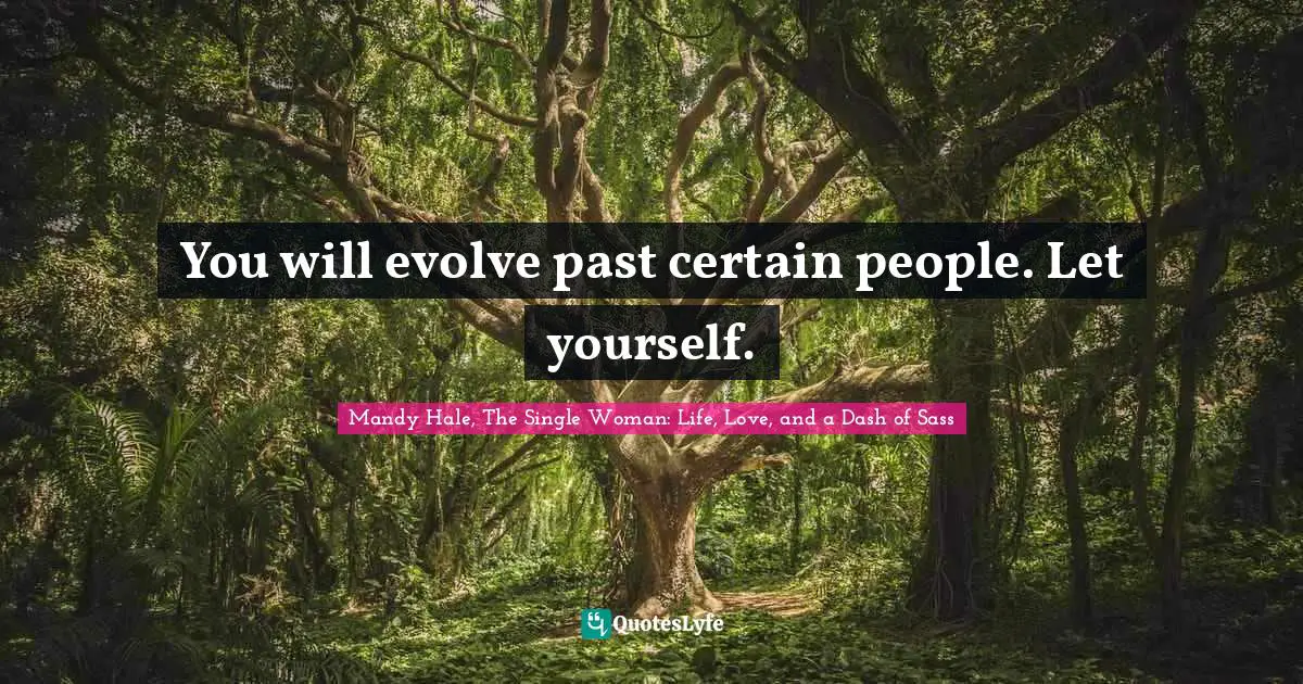 You will evolve past certain people. Let yourself.