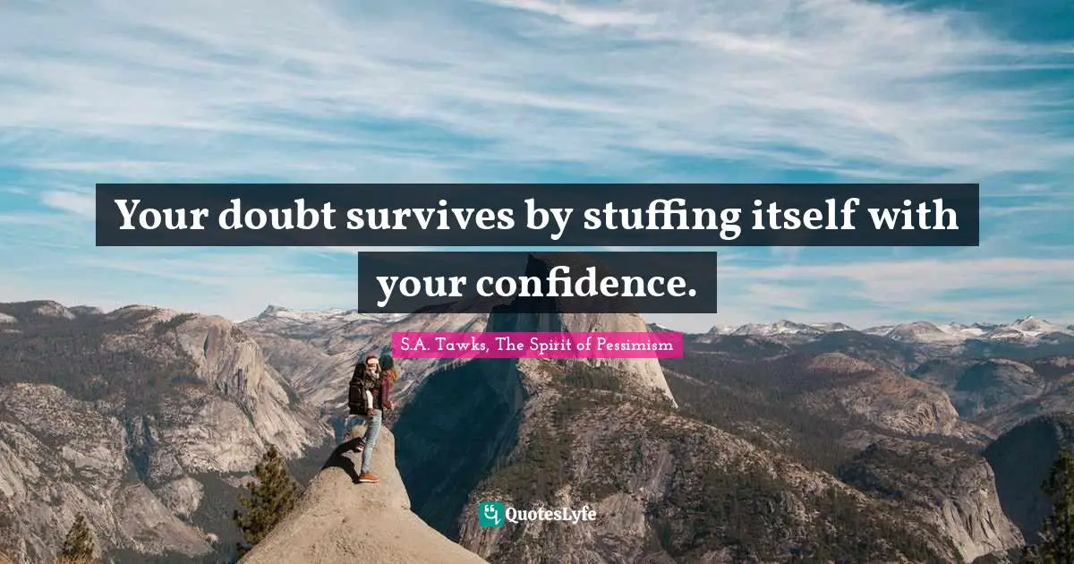 Your doubt survives by stuffing itself with your confidence.
