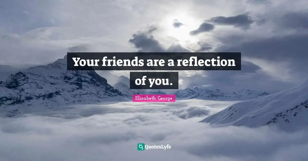 Your friends are a reflection of you.