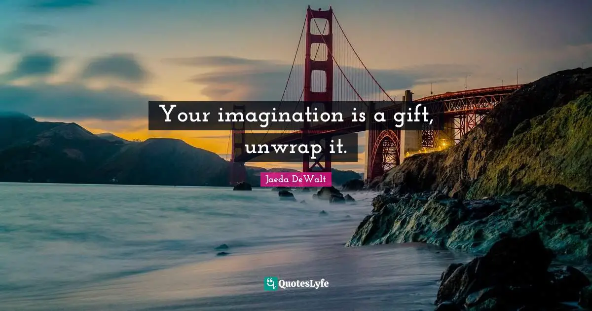 Your imagination is a gift, unwrap it.