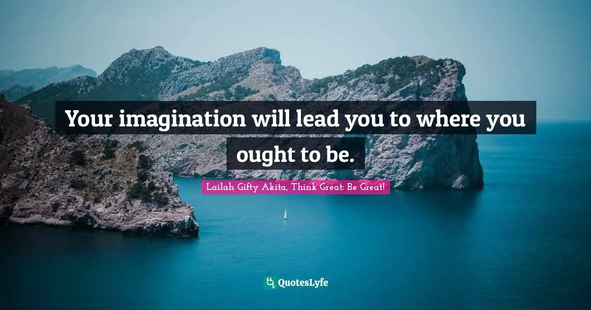 Your imagination will lead you to where you ought to be.