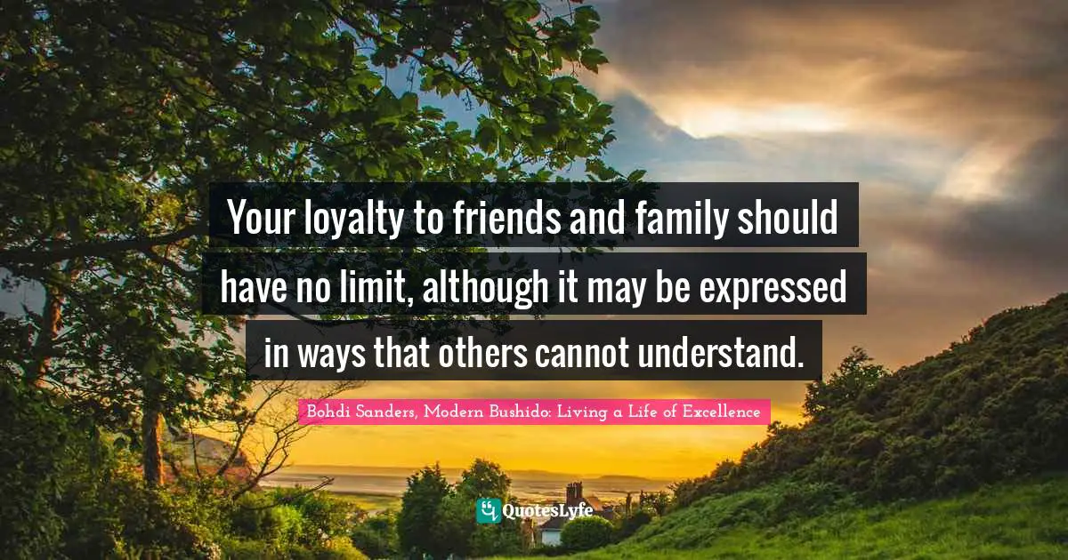 Bohdi Sanders, Modern Bushido: Living A Life Of Excellence Quotes: "Your loyalty to friends and family should have no limit, although it may be expressed in ways that others cannot understand."