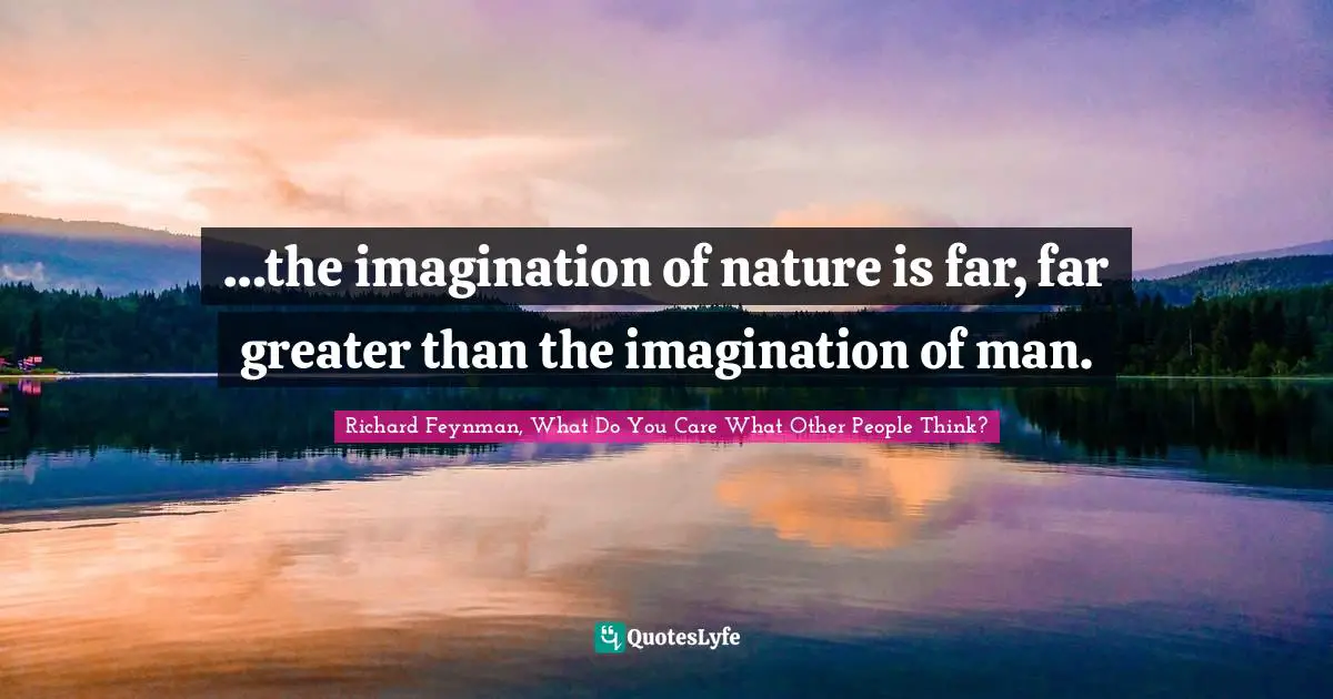 …the imagination of nature is far, far greater than the imagination of man.