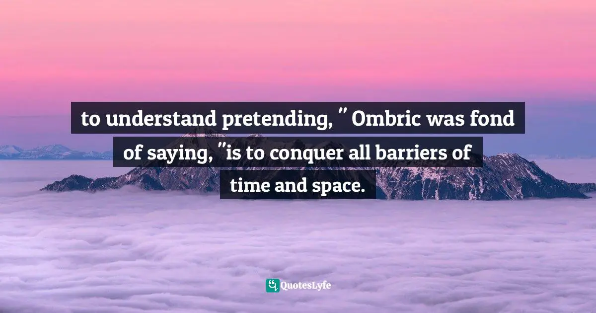 to understand pretending, " Ombric was fond of saying, "is to conquer all barriers of time and space.