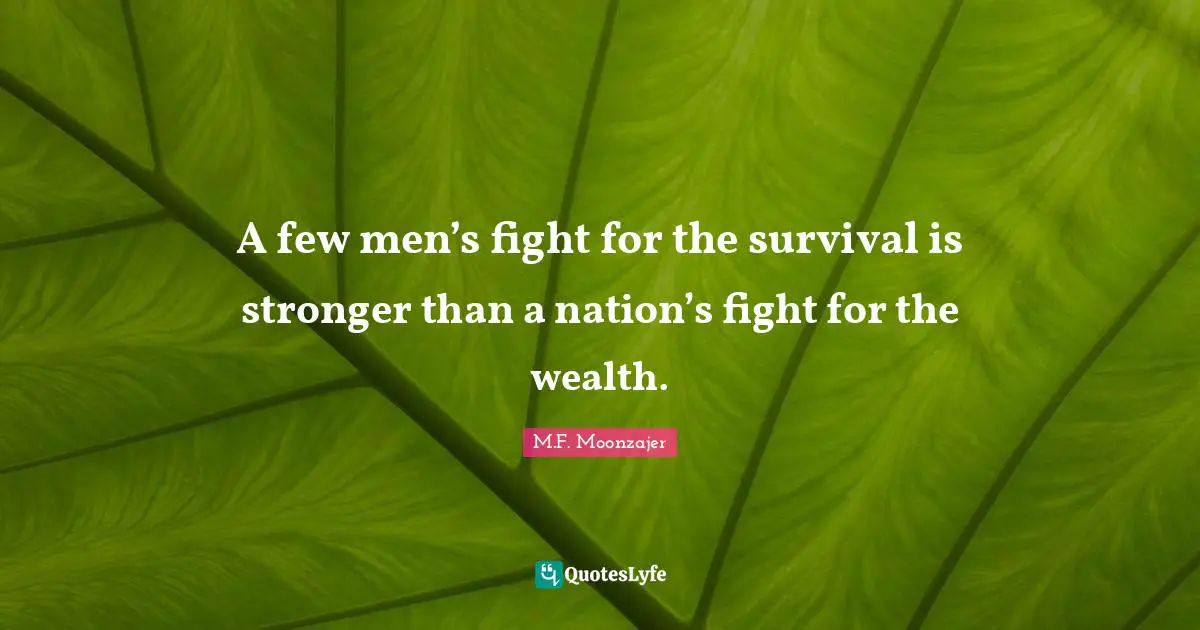 A few men’s fight for the survival is stronger than a nation’s fight for the wealth.