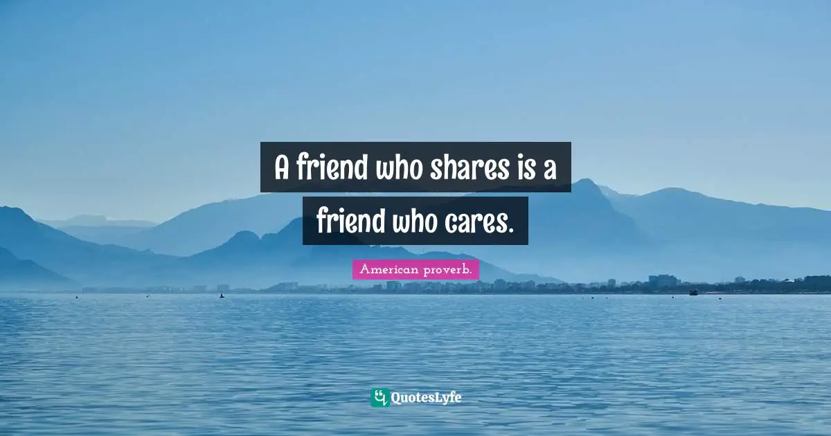 A friend who shares is a friend who cares.