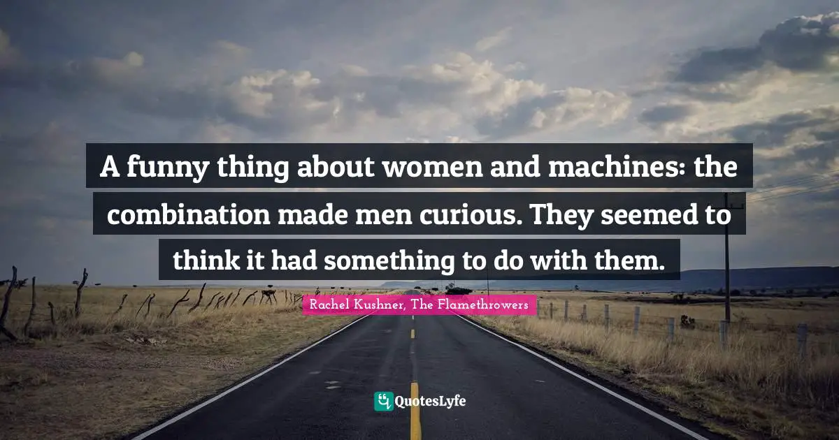 A funny thing about women and machines: the combination made men curious. They seemed to think it had something to do with them.