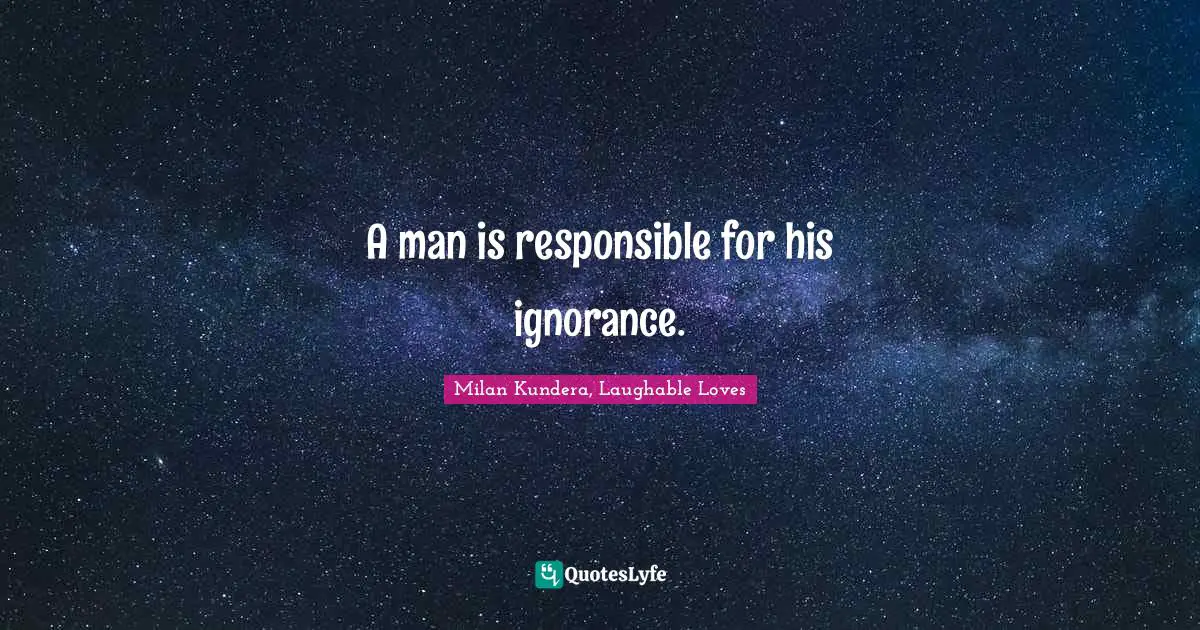 A man is responsible for his ignorance.