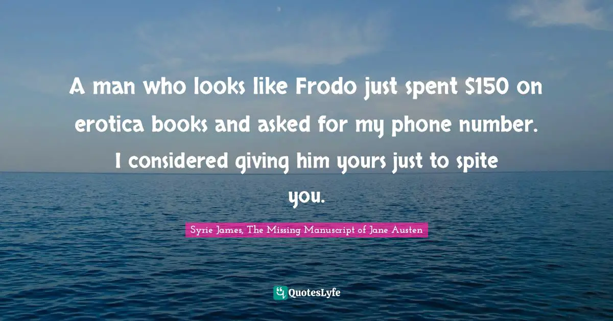 A man who looks like Frodo just spent $150 on erotica books and asked for my phone number. I considered giving him yours just to spite you.