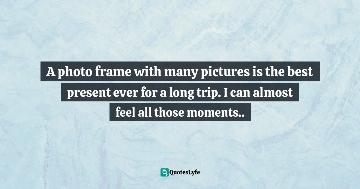 A photo frame with many pictures is the best present ever for a long trip. I can almost feel all those moments..