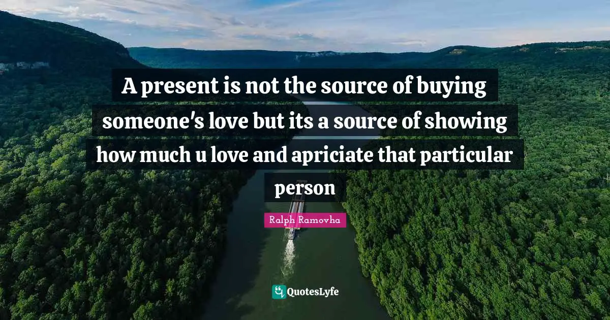 A present is not the source of buying someone's love but its a source of showing how much u love and apriciate that particular person