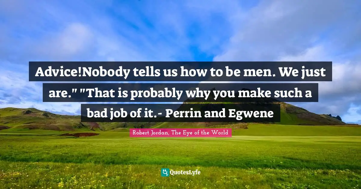 Advice!Nobody tells us how to be men. We just are." "That is probably why you make such a bad job of it.- Perrin and Egwene