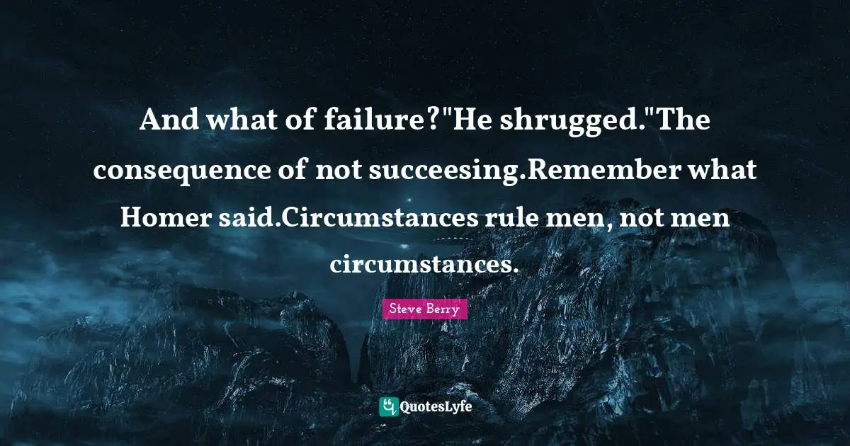 Steve Berry Quotes: "And what of failure?"He shrugged."The consequence of not succeesing.Remember what Homer said.Circumstances rule men, not men circumstances."