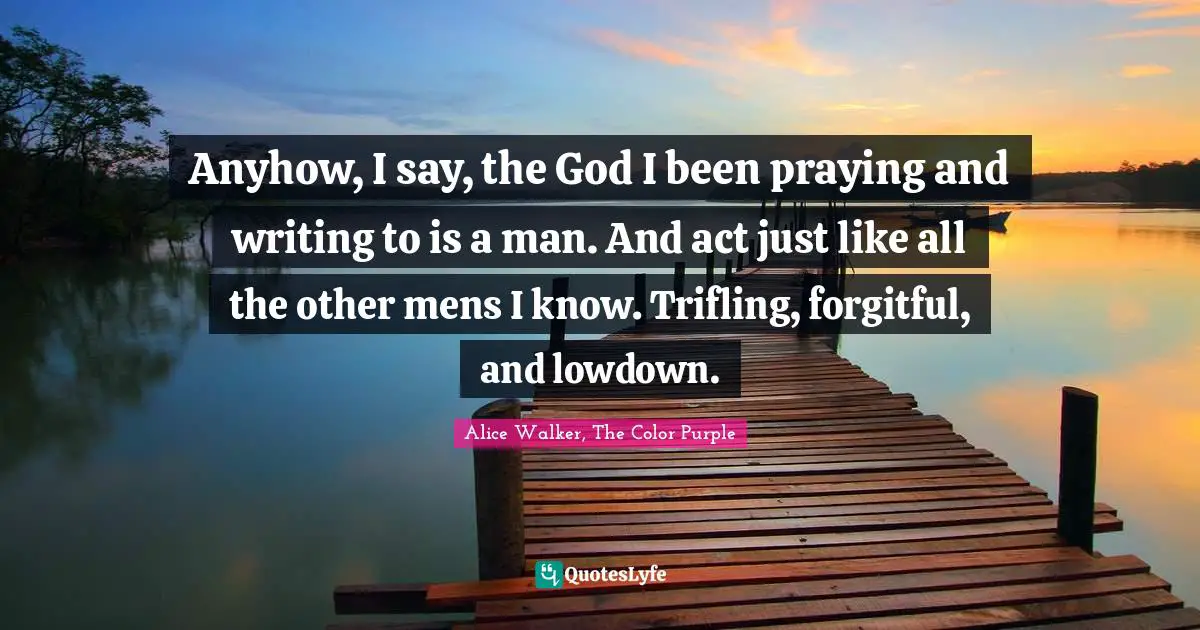 Alice Walker, The Color Purple Quotes: Anyhow, I say, the God I been praying and writing to is a man. And act just like all the other mens I know. Trifling, forgitful, and lowdown.