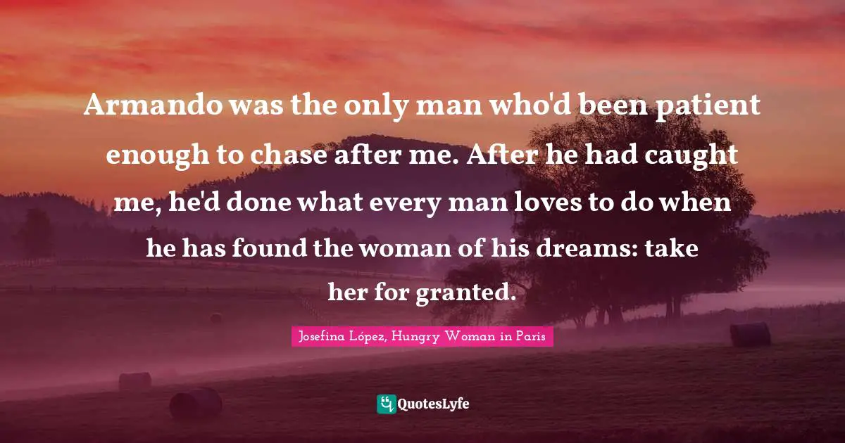 Armando was the only man who'd been patient enough to chase after me. After he had caught me, he'd done what every man loves to do when he has found the woman of his dreams: take her for granted.