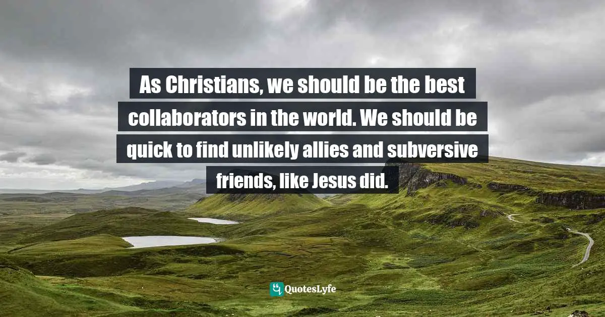 As Christians, we should be the best collaborators in the world. We should be quick to find unlikely allies and subversive friends, like Jesus did.