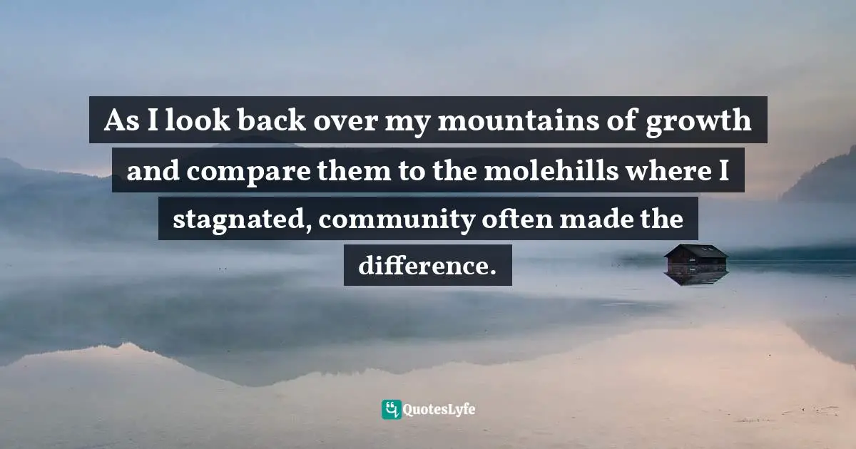 As I look back over my mountains of growth and compare them to the molehills where I stagnated, community often made the difference.