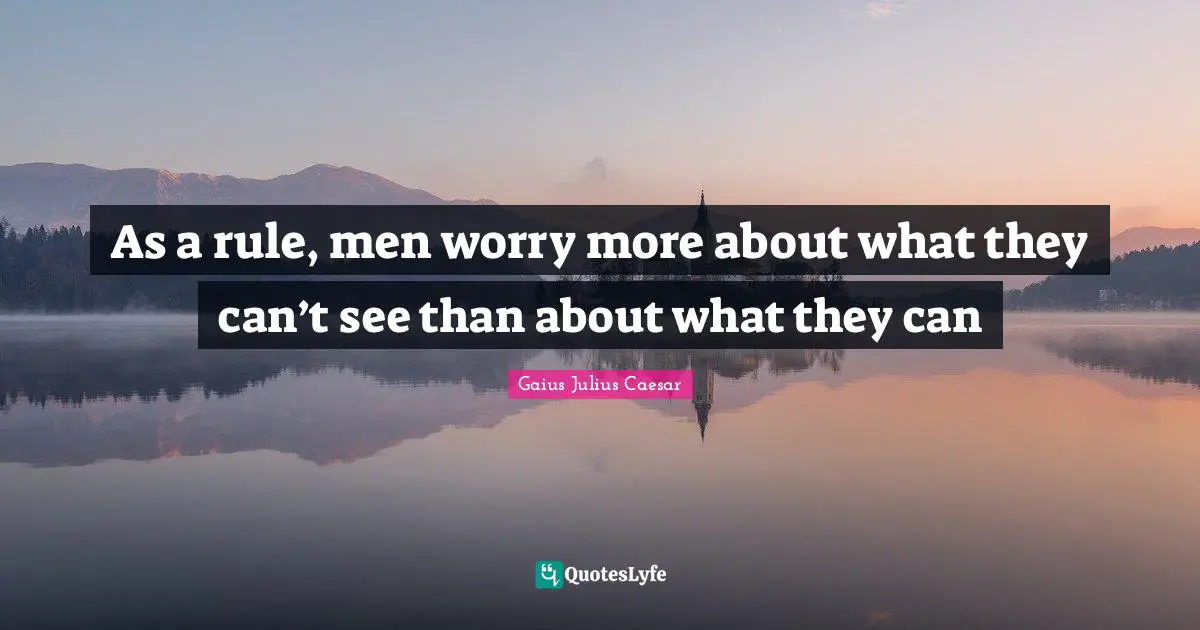 Gaius Julius Caesar Quotes: As a rule, men worry more about what they can’t see than about what they can