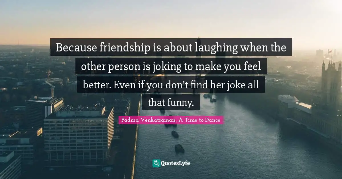 Because friendship is about laughing when the other person is joking to make you feel better. Even if you don’t find her joke all that funny.