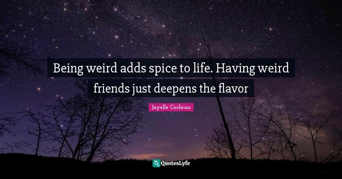 Being weird adds spice to life. Having weird friends just deepens the flavor