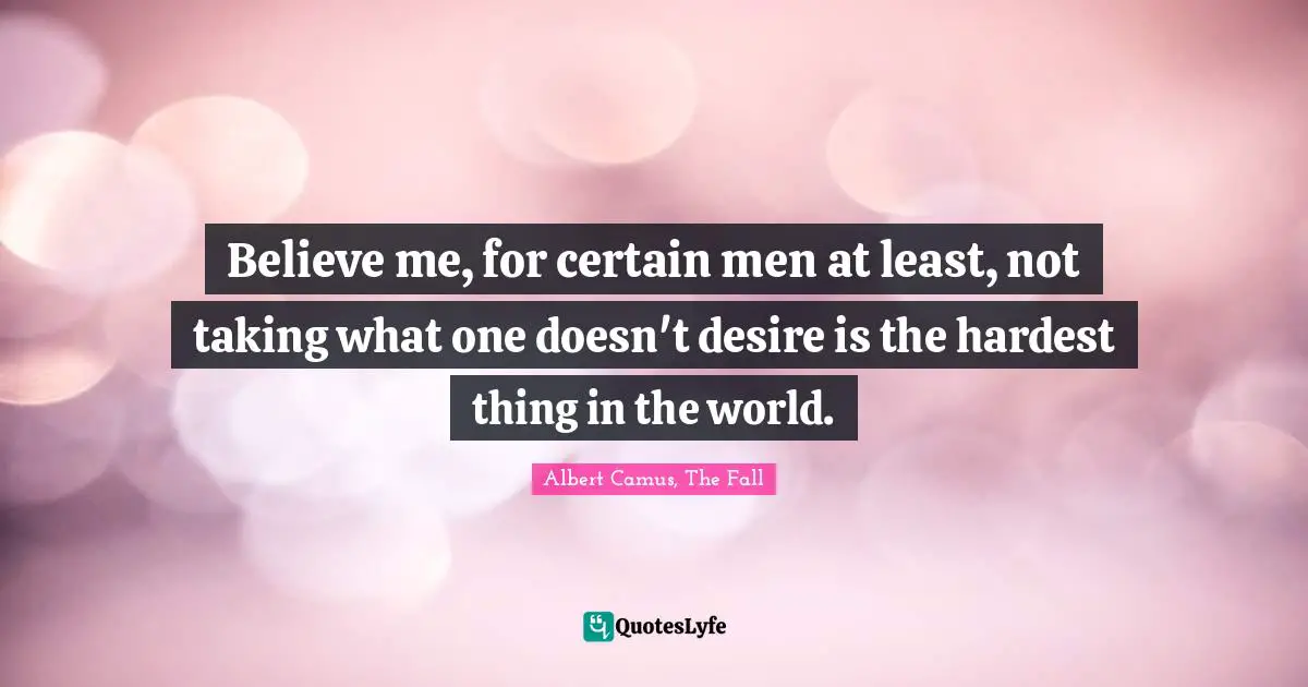 Believe me, for certain men at least, not taking what one doesn't desire is the hardest thing in the world.