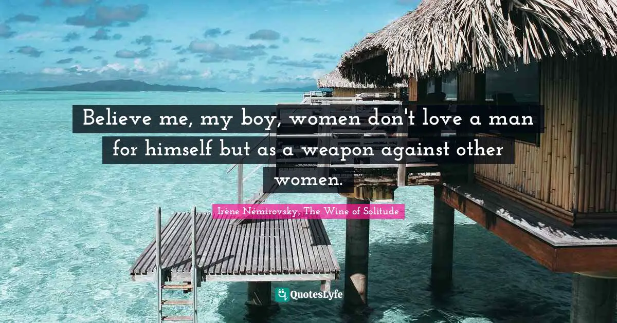 Believe me, my boy, women don't love a man for himself but as a weapon against other women.