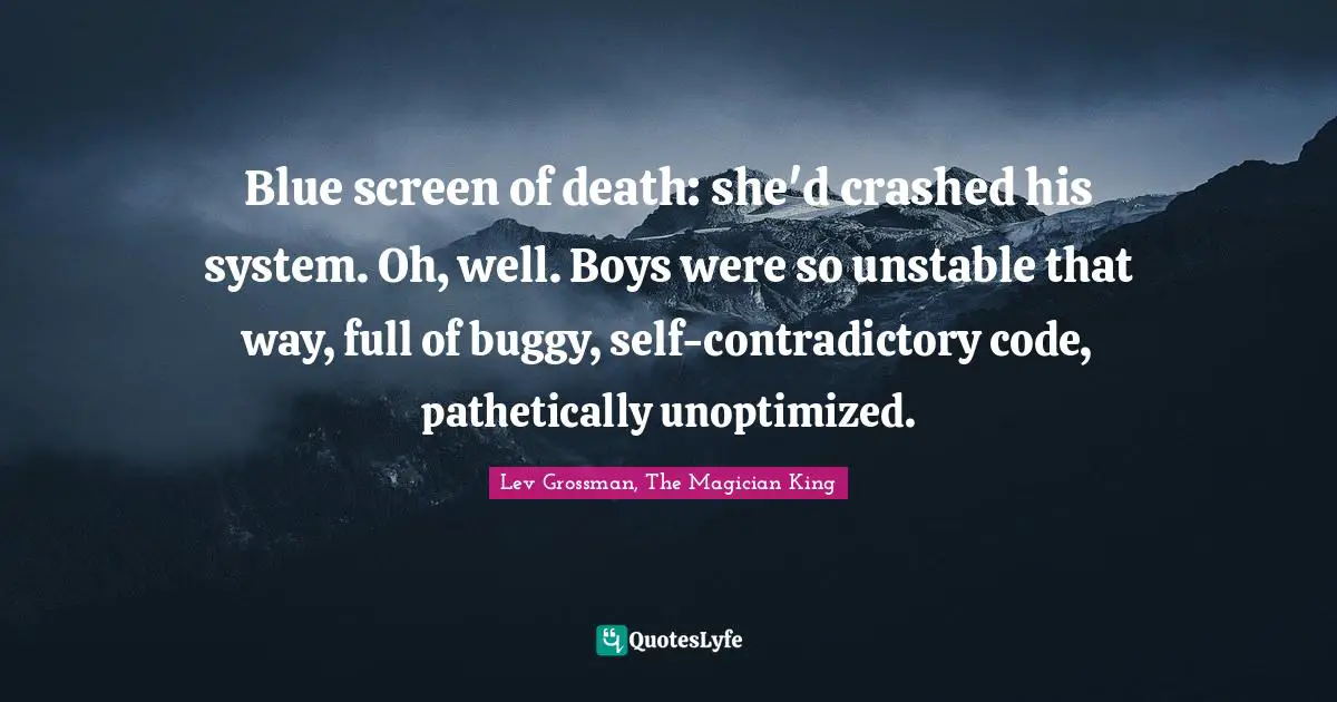 Blue screen of death: she'd crashed his system. Oh, well. Boys were so unstable that way, full of buggy, self-contradictory code, pathetically unoptimized.