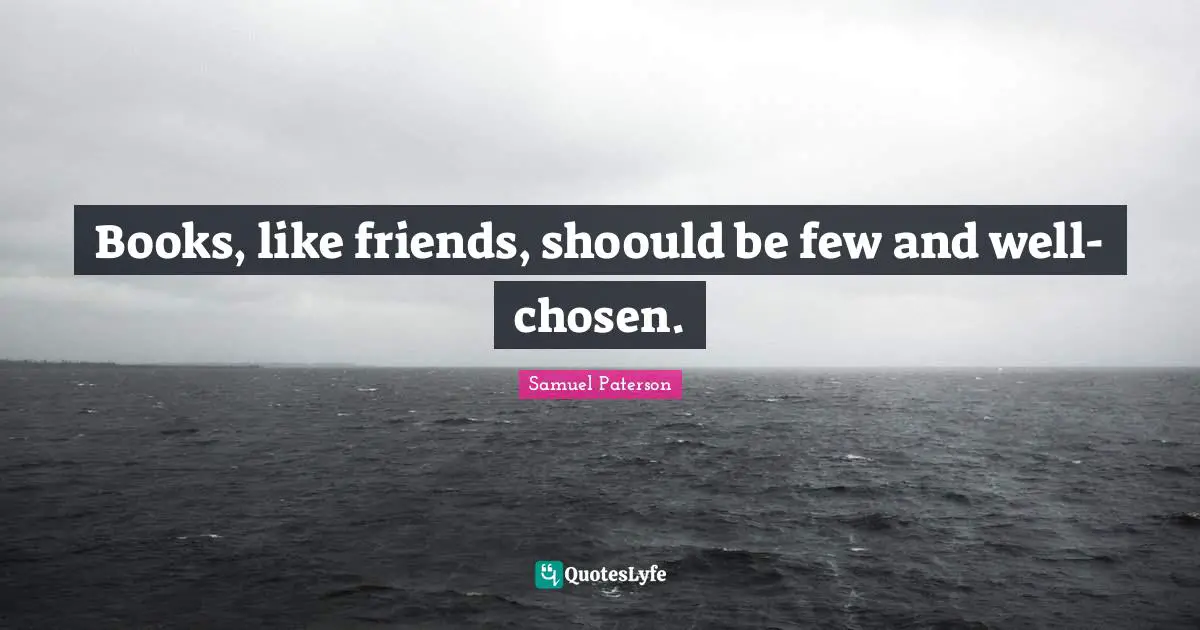 Books, like friends, shoould be few and well-chosen.