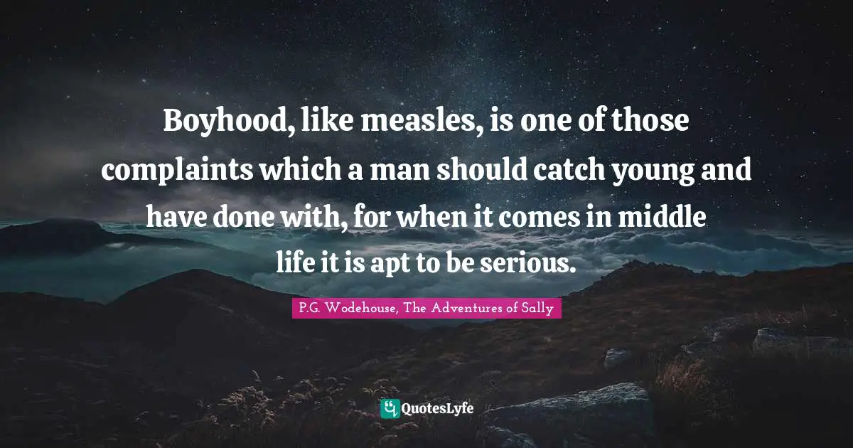 Boyhood, like measles, is one of those complaints which a man should catch young and have done with, for when it comes in middle life it is apt to be serious.