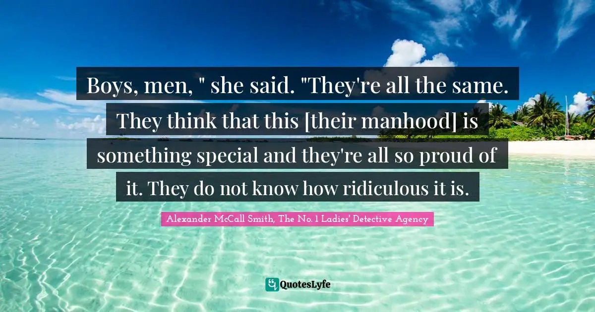 Boys, men, " she said. "They're all the same. They think that this [their manhood] is something special and they're all so proud of it. They do not know how ridiculous it is.