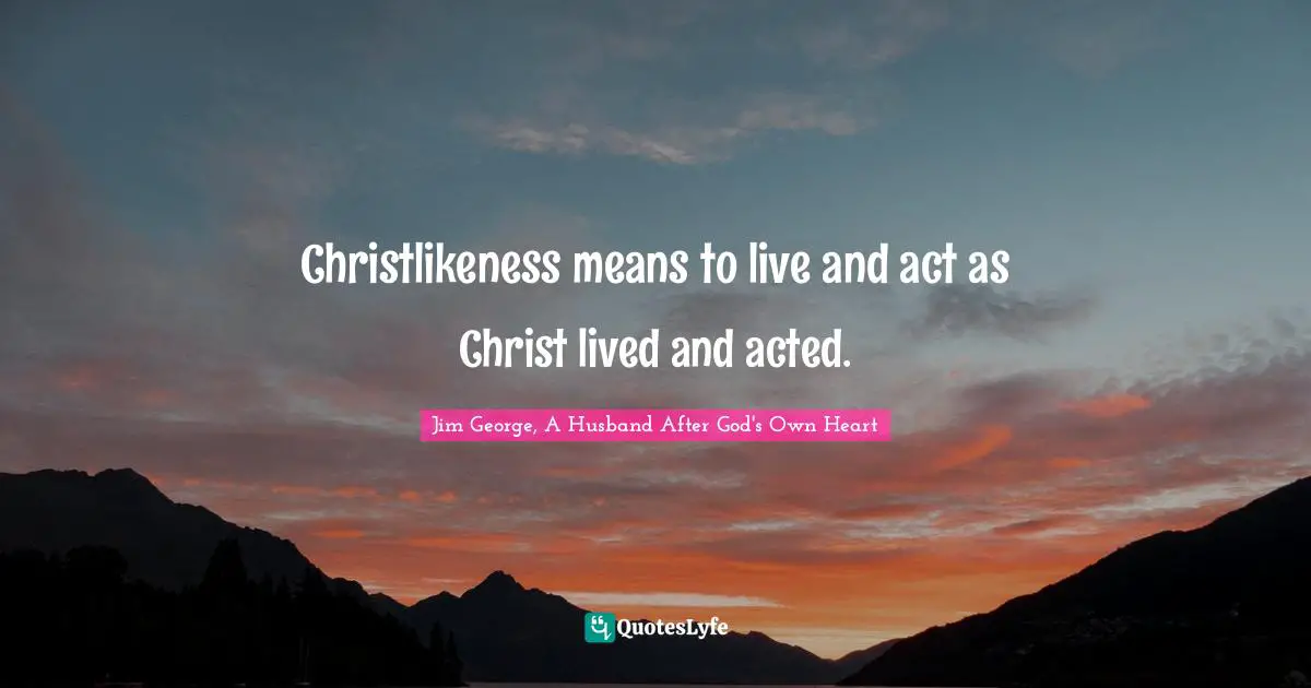 Christlikeness means to live and act as Christ lived and acted.