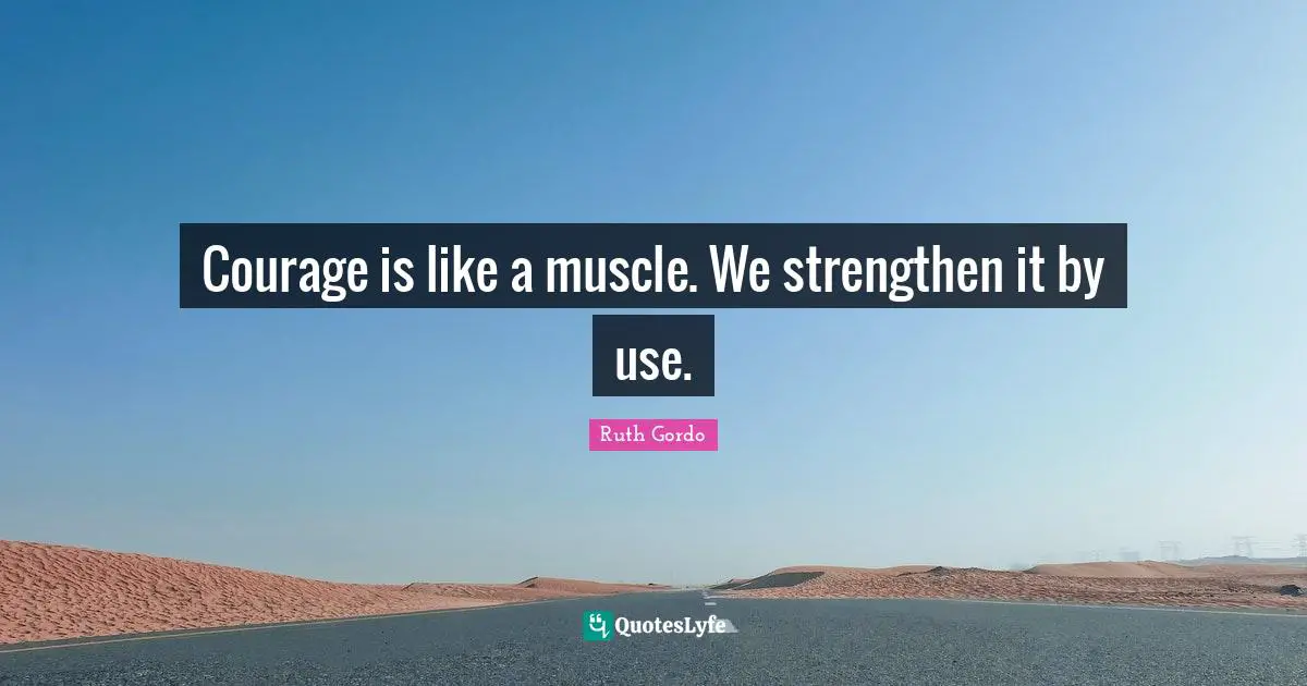 Courage is like a muscle. We strengthen it by use.