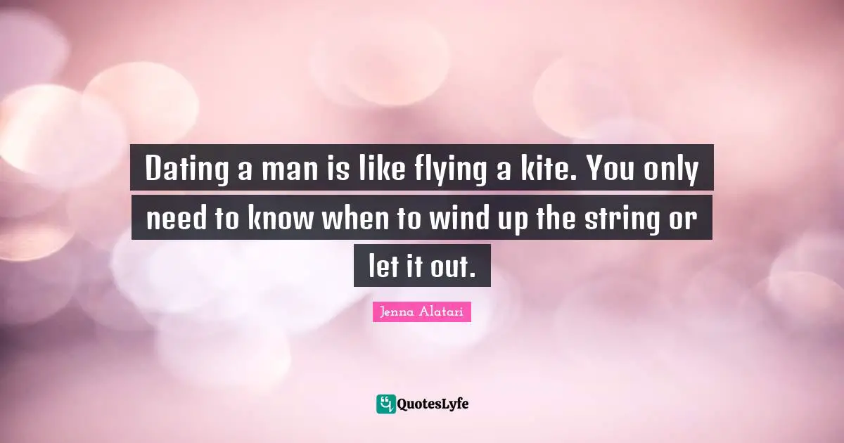 Dating a man is like flying a kite. You only need to know when to wind up the string or let it out.