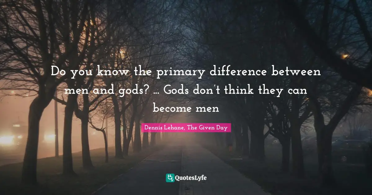 Do you know the primary difference between men and gods? ... Gods don’t think they can become men