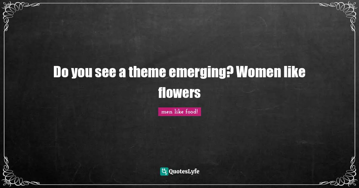 Do you see a theme emerging? Women like flowers