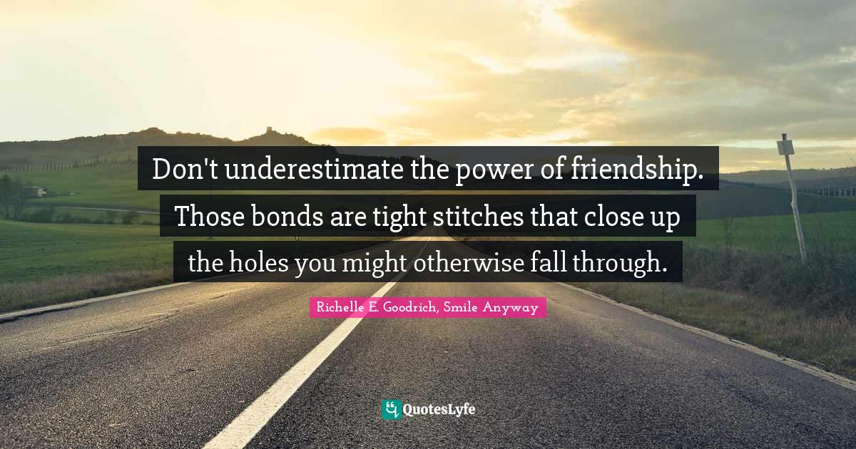 Hardships Quotes: "Don't underestimate the power of friendship. Those bonds are tight stitches that close up the holes you might otherwise fall through."