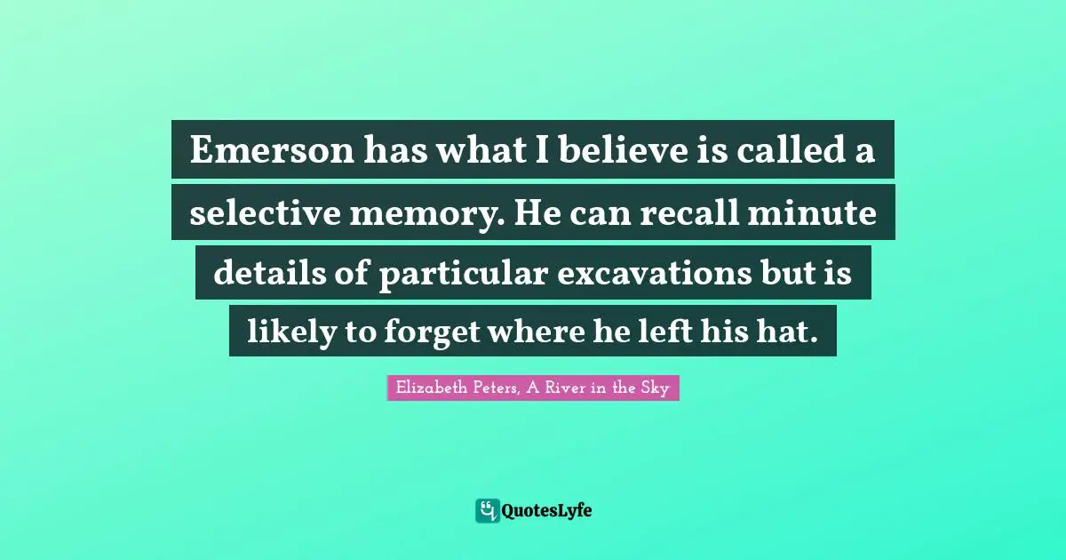 Amelia Quotes: "Emerson has what I believe is called a selective memory. He can recall minute details of particular excavations but is likely to forget where he left his hat."