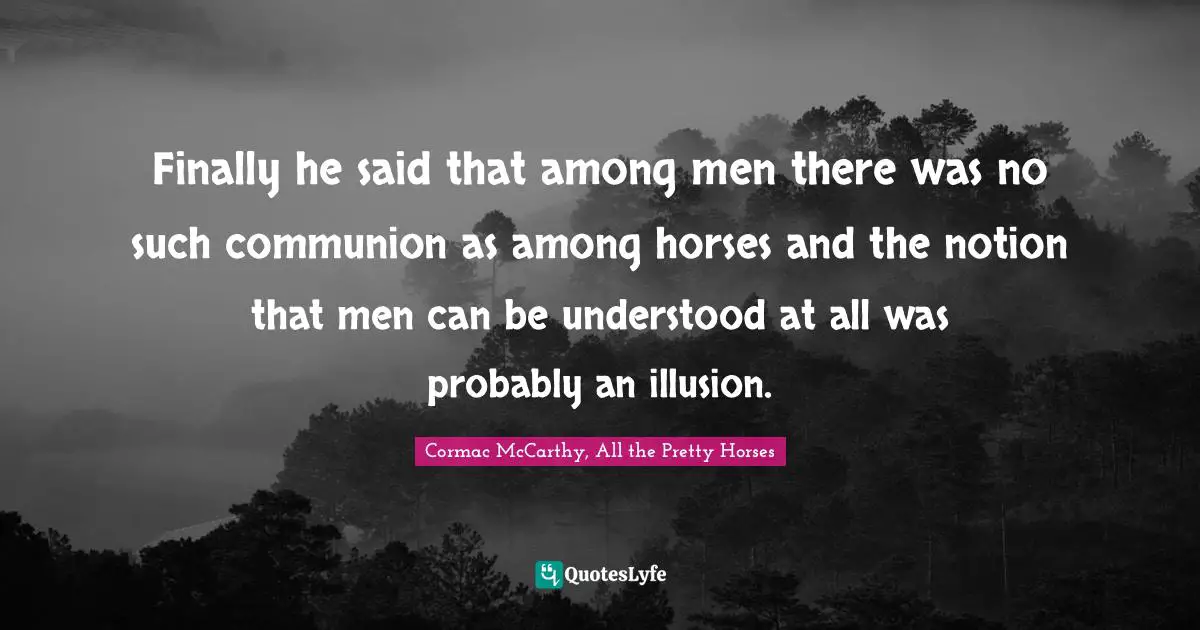 Finally he said that among men there was no such communion as among horses and the notion that men can be understood at all was probably an illusion.